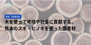 木を使って地球や社会に貢献する。熊本のスギ・ヒノキを使った国産材
